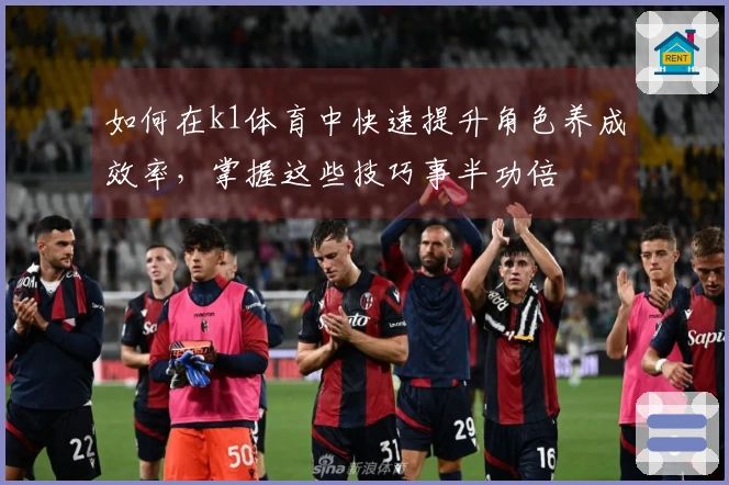 如何在k1体育中快速提升角色养成效率，掌握这些技巧事半功倍