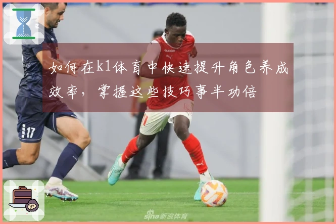 如何在k1体育中快速提升角色养成效率，掌握这些技巧事半功倍