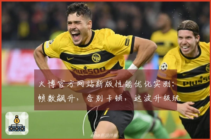 火博官方网站新版性能优化实测：帧数飙升，告别卡顿，这波升级玩家直呼过瘾！