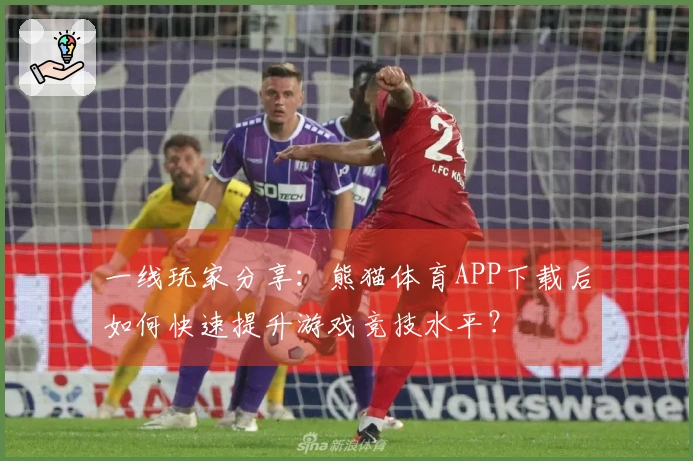 一线玩家分享：熊猫体育APP下载后如何快速提升游戏竞技水平？