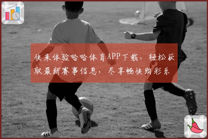 快来体验哈哈体育APP下载，轻松获取最新赛事信息，尽享畅快购彩乐趣！