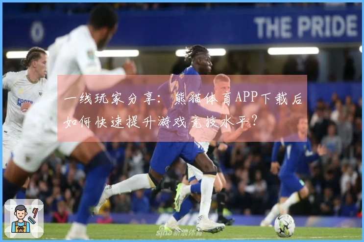 一线玩家分享：熊猫体育APP下载后如何快速提升游戏竞技水平？