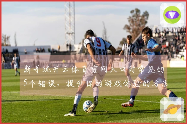 新手玩开云体育官网入口时常见的5个错误，提升你的游戏体验的方法分享