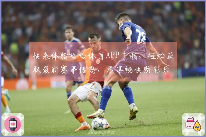 快来体验哈哈体育APP下载，轻松获取最新赛事信息，尽享畅快购彩乐趣！