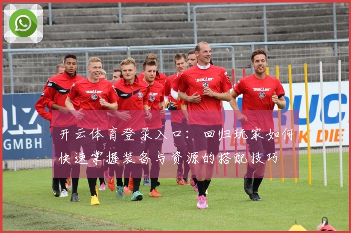 开云体育登录入口:回归玩家如何快速掌握装备与资源的搭配技巧